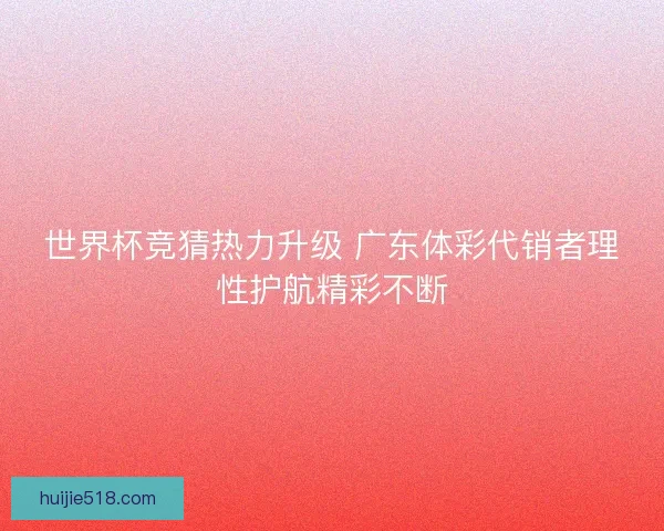 世界杯竞猜热力升级 广东体彩代销者理性护航精彩不断