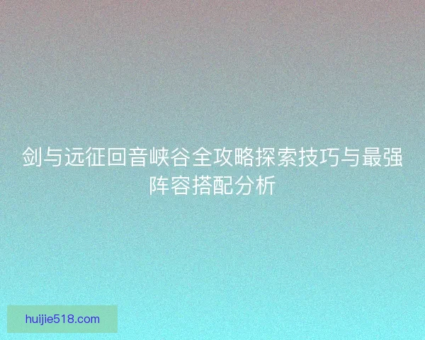 剑与远征回音峡谷全攻略探索技巧与最强阵容搭配分析