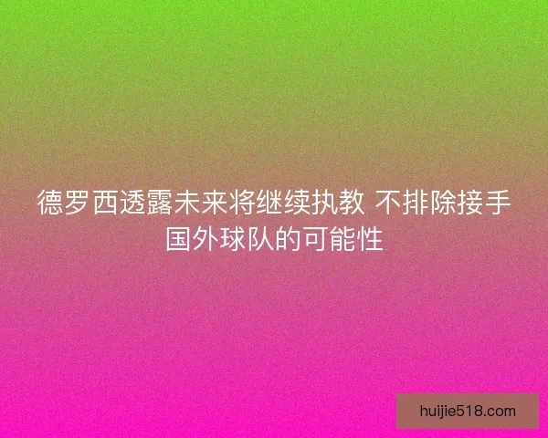 德罗西透露未来将继续执教 不排除接手国外球队的可能性
