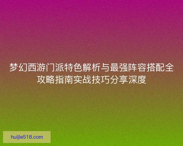 梦幻西游门派特色解析与最强阵容搭配全攻略指南实战技巧分享深度