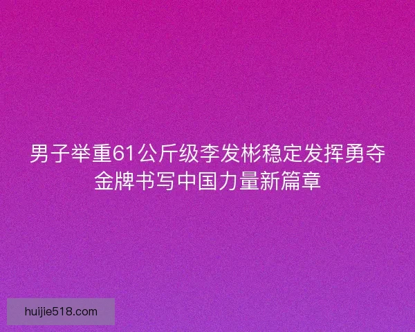 男子举重61公斤级李发彬稳定发挥勇夺金牌书写中国力量新篇章