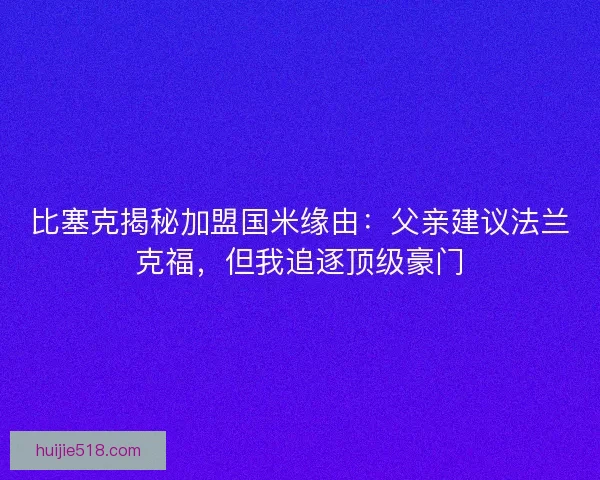 比塞克揭秘加盟国米缘由：父亲建议法兰克福，但我追逐顶级豪门