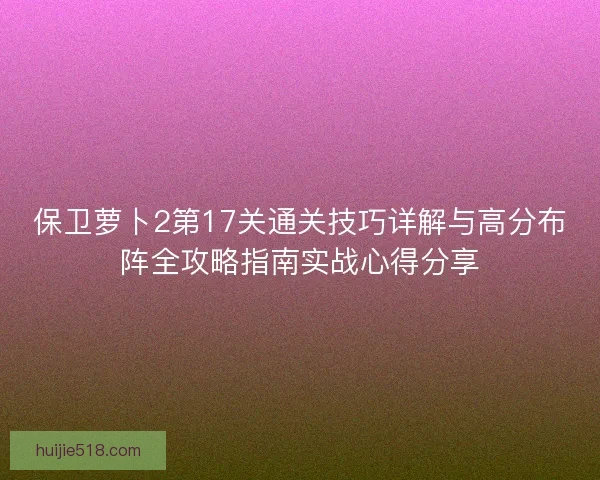 保卫萝卜2第17关通关技巧详解与高分布阵全攻略指南实战心得分享